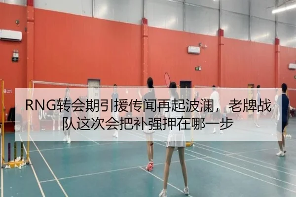 RNG转会期引援传闻再起波澜，老牌战队这次会把补强押在哪一步 - kaiyun